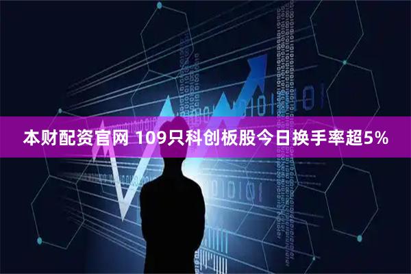 本财配资官网 109只科创板股今日换手率超5%