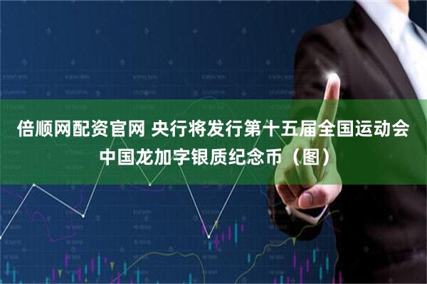 倍顺网配资官网 央行将发行第十五届全国运动会中国龙加字银质纪念币（图）