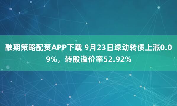 融期策略配资APP下载 9月23日绿动转债上涨0.09%，转股溢价率52.92%