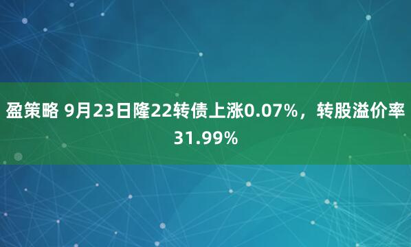 盈策略 9月23日隆22转债上涨0.07%，转股溢价率31.99%
