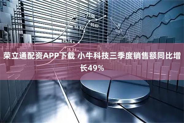 荣立通配资APP下载 小牛科技三季度销售额同比增长49%