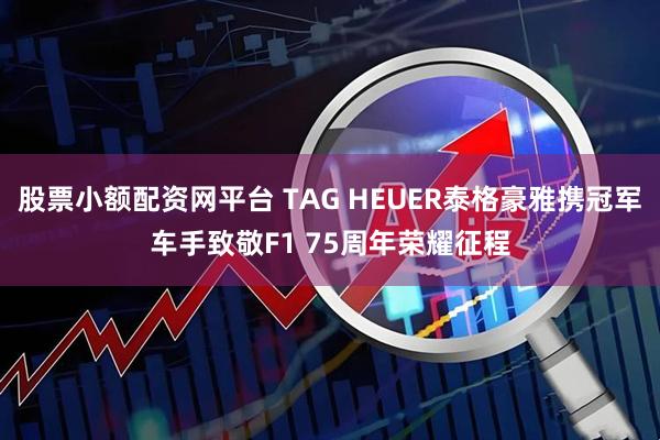 股票小额配资网平台 TAG HEUER泰格豪雅携冠军车手致敬F1 75周年荣耀征程