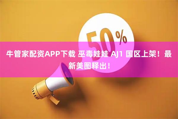 牛管家配资APP下载 巫毒娃娃 AJ1 国区上架！最新美图释出！