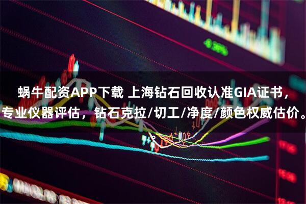 蜗牛配资APP下载 上海钻石回收认准GIA证书，专业仪器评估，钻石克拉/切工/净度/颜色权威估价。