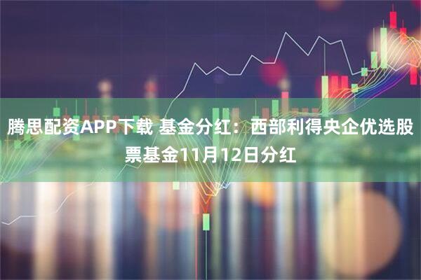 腾思配资APP下载 基金分红：西部利得央企优选股票基金11月12日分红