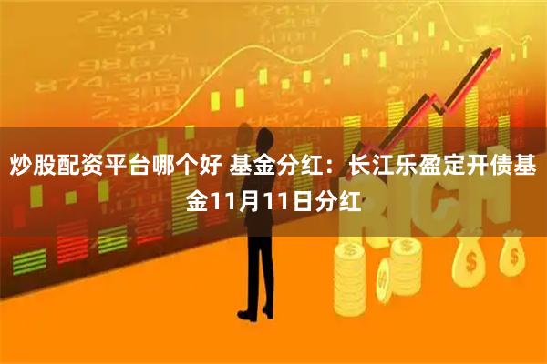 炒股配资平台哪个好 基金分红：长江乐盈定开债基金11月11日分红