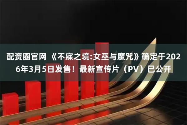 配资圈官网 《不寐之境:女巫与魔咒》确定于2026年3月5日发售！最新宣传片（PV）已公开