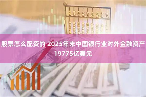 股票怎么配资的 2025年末中国银行业对外金融资产19775亿美元