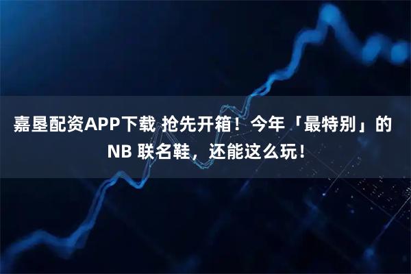 嘉垦配资APP下载 抢先开箱！今年「最特别」的 NB 联名鞋，还能这么玩！