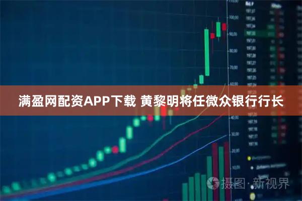 满盈网配资APP下载 黄黎明将任微众银行行长
