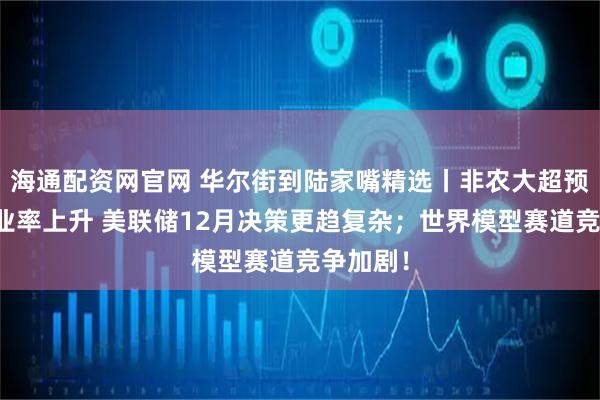 海通配资网官网 华尔街到陆家嘴精选丨非农大超预期但失业率上升 美联储12月决策更趋复杂；世界模型赛道竞争加剧！