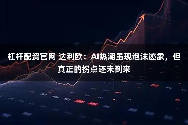 杠杆配资官网 达利欧：AI热潮虽现泡沫迹象，但真正的拐点还未到来