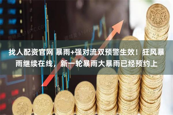 找人配资官网 暴雨+强对流双预警生效！狂风暴雨继续在线，新一轮暴雨大暴雨已经预约上