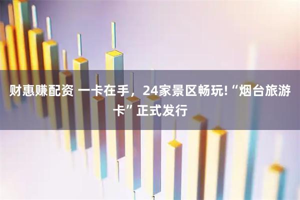 财惠赚配资 一卡在手，24家景区畅玩!“烟台旅游卡”正式发行