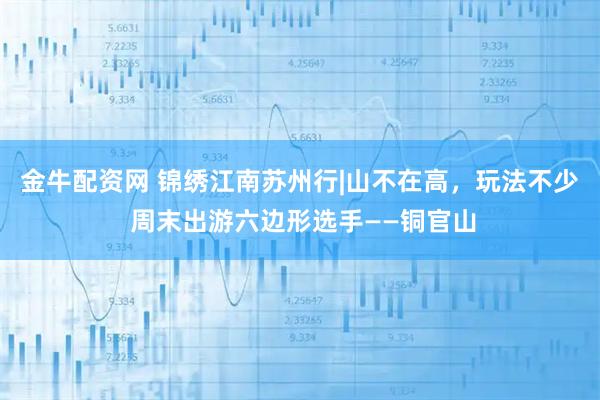 金牛配资网 锦绣江南苏州行|山不在高，玩法不少 周末出游六边形选手——铜官山