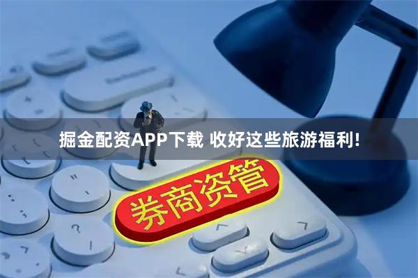 掘金配资APP下载 收好这些旅游福利!
