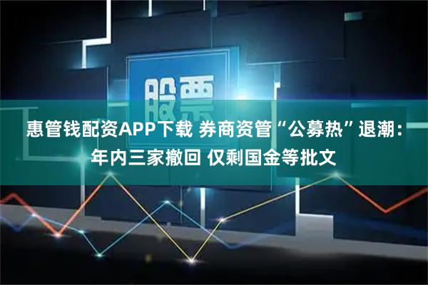 惠管钱配资APP下载 券商资管“公募热”退潮：年内三家撤回 仅剩国金等批文