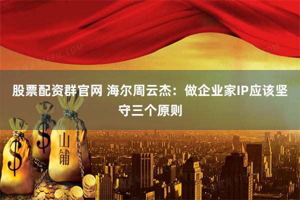 股票配资群官网 海尔周云杰：做企业家IP应该坚守三个原则
