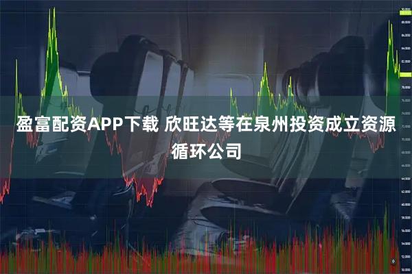 盈富配资APP下载 欣旺达等在泉州投资成立资源循环公司
