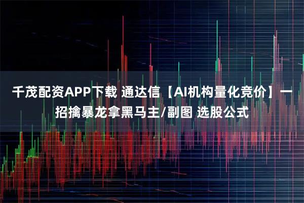 千茂配资APP下载 通达信【AI机构量化竞价】一招擒暴龙拿黑马主/副图 选股公式