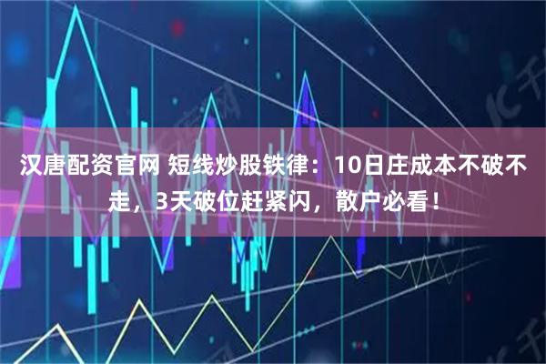 汉唐配资官网 短线炒股铁律：10日庄成本不破不走，3天破位赶紧闪，散户必看！