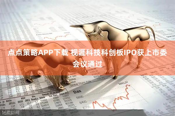 点点策略APP下载 视涯科技科创板IPO获上市委会议通过