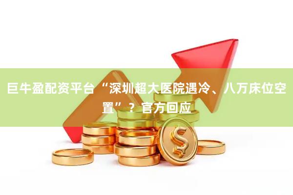 巨牛盈配资平台 “深圳超大医院遇冷、八万床位空置” ?官方回应