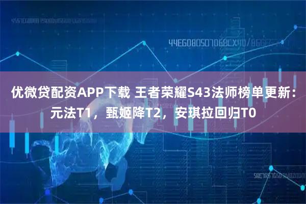 优微贷配资APP下载 王者荣耀S43法师榜单更新：元法T1，甄姬降T2，安琪拉回归T0