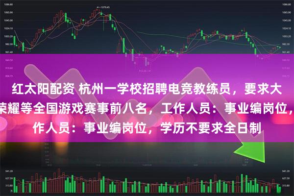 红太阳配资 杭州一学校招聘电竞教练员，要求大专学历且得过王者荣耀等全国游戏赛事前八名，工作人员：事业编岗位，学历不要求全日制