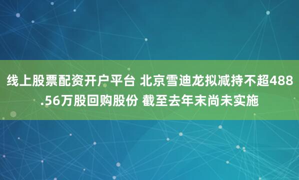 线上股票配资开户平台 北京雪迪龙拟减持不超488.56万股回购股份 截至去年末尚未实施