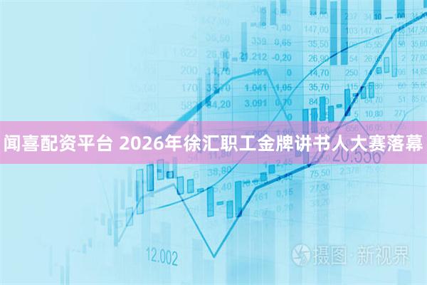 闻喜配资平台 2026年徐汇职工金牌讲书人大赛落幕