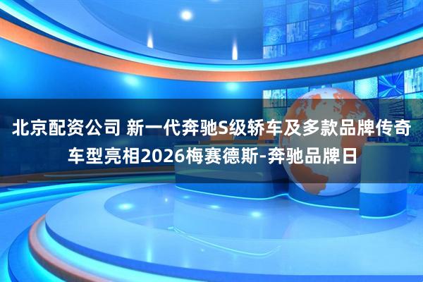 北京配资公司 新一代奔驰S级轿车及多款品牌传奇车型亮相2026梅赛德斯-奔驰品牌日