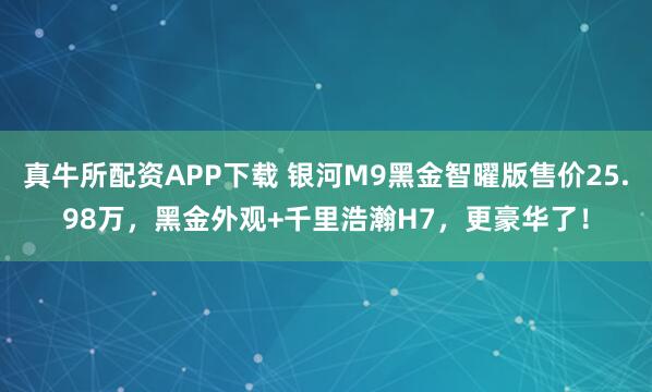 真牛所配资APP下载 银河M9黑金智曜版售价25.98万，黑金外观+千里浩瀚H7，更豪华了！