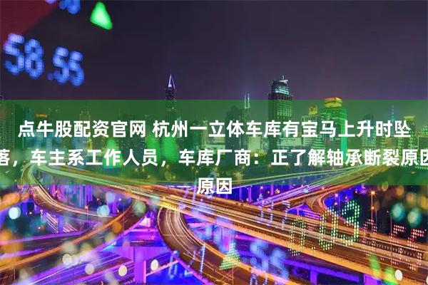 点牛股配资官网 杭州一立体车库有宝马上升时坠落，车主系工作人员，车库厂商：正了解轴承断裂原因