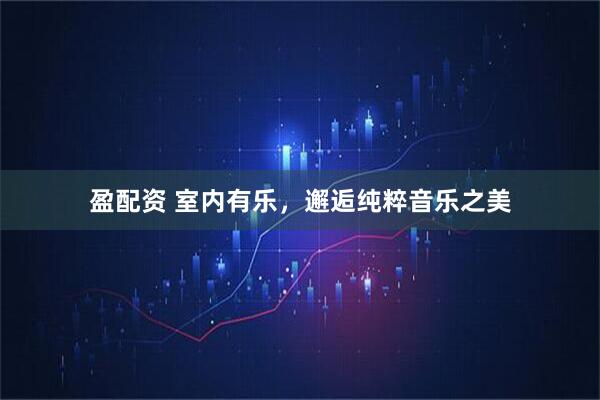 盈配资 室内有乐，邂逅纯粹音乐之美