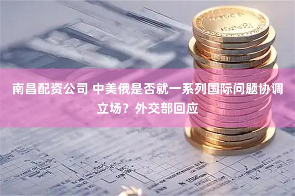 南昌配资公司 中美俄是否就一系列国际问题协调立场？外交部回应