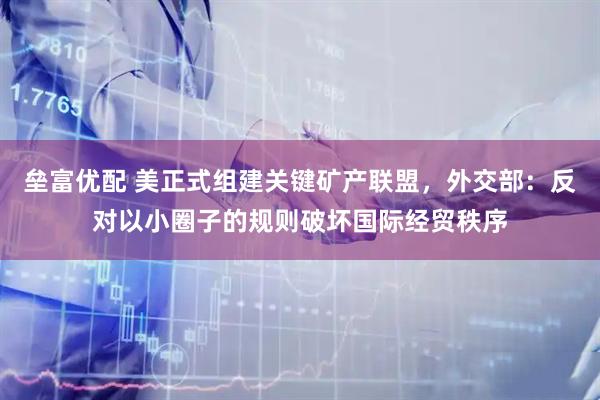 垒富优配 美正式组建关键矿产联盟，外交部：反对以小圈子的规则破坏国际经贸秩序