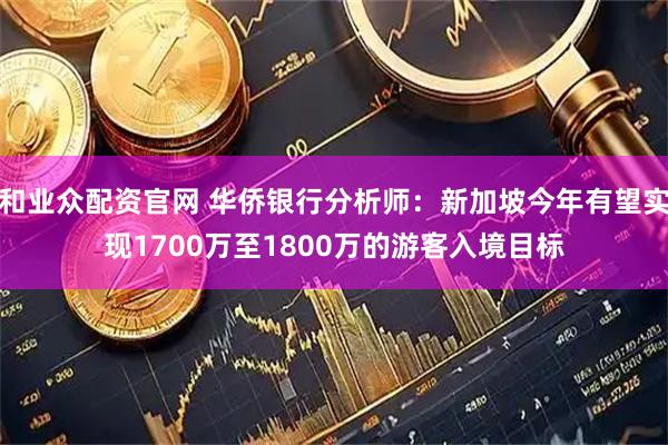 和业众配资官网 华侨银行分析师：新加坡今年有望实现1700万至1800万的游客入境目标