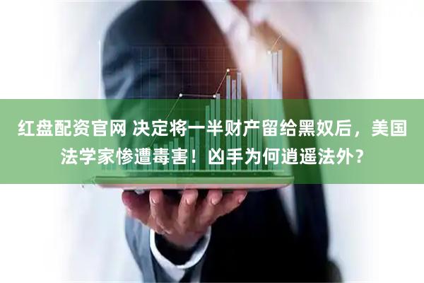 红盘配资官网 决定将一半财产留给黑奴后，美国法学家惨遭毒害！凶手为何逍遥法外？