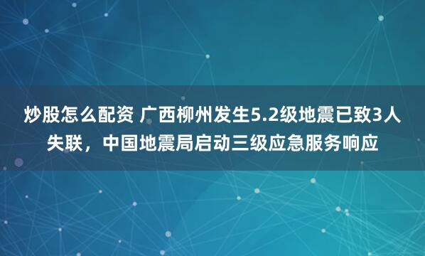 炒股怎么配资 广西柳州发生5.2级地震已致3人失联，中国地震局启动三级应急服务响应