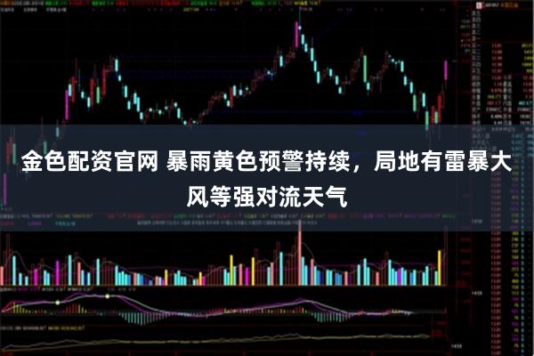 金色配资官网 暴雨黄色预警持续，局地有雷暴大风等强对流天气