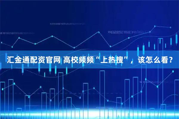 汇金通配资官网 高校频频“上热搜”，该怎么看？