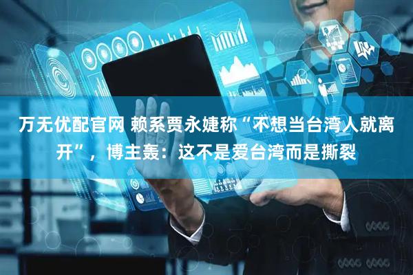 万无优配官网 赖系贾永婕称“不想当台湾人就离开”，博主轰：这不是爱台湾而是撕裂
