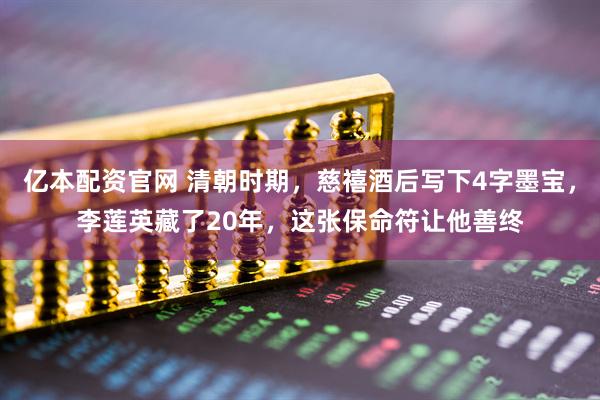 亿本配资官网 清朝时期，慈禧酒后写下4字墨宝，李莲英藏了20年，这张保命符让他善终