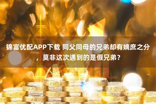 锦富优配APP下载 同父同母的兄弟却有嫡庶之分，莫非这次遇到的是假兄弟？