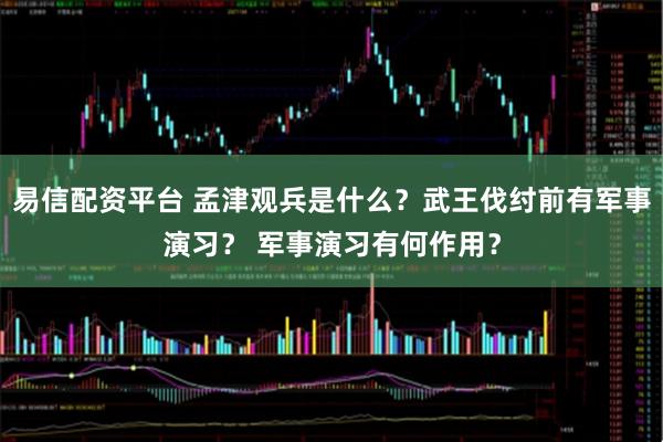 易信配资平台 孟津观兵是什么？武王伐纣前有军事演习？ 军事演习有何作用？