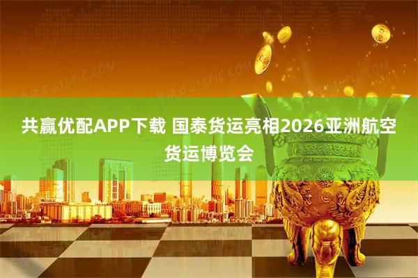 共赢优配APP下载 国泰货运亮相2026亚洲航空货运博览会