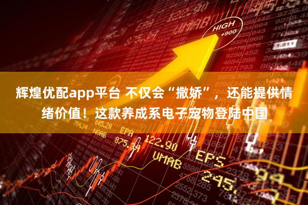辉煌优配app平台 不仅会“撒娇”，还能提供情绪价值！这款养成系电子宠物登陆中国