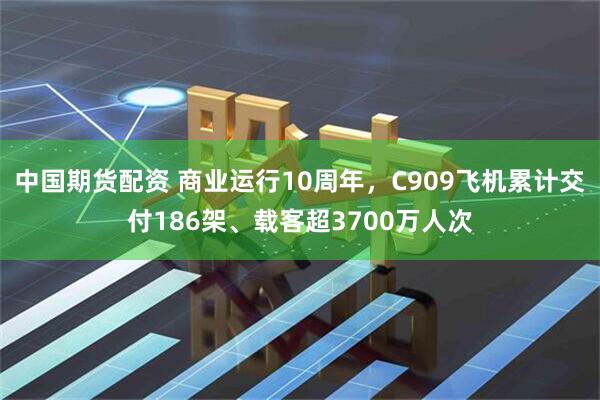 中国期货配资 商业运行10周年，C909飞机累计交付186架、载客超3700万人次