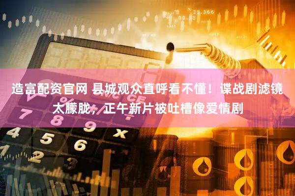 造富配资官网 县城观众直呼看不懂!谍战剧滤镜太朦胧,正午新片被吐槽像爱情剧